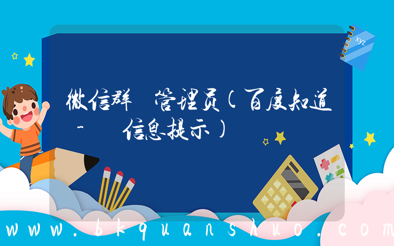 微信群 管理员(百度知道 - 信息提示)